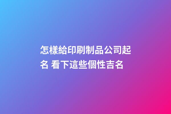 怎樣給印刷制品公司起名 看下這些個性吉名-第1張-公司起名-玄機派